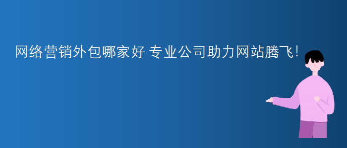 網(wǎng)絡營銷外包哪家好-專業(yè)公司助力網(wǎng)站騰飛
